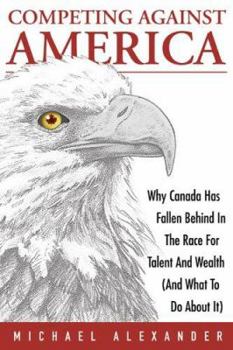 Hardcover Competing Against America: Why Canada Has Fallen Behind in the Race for Talent and Wealth (and What to Do about It) Book