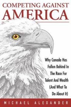 Hardcover Competing Against America: Why Canada Has Fallen Behind in the Race for Talent and Wealth (and What to Do about It) Book