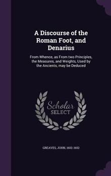 Hardcover A Discourse of the Roman Foot, and Denarius: From Whence, as From two Principles, the Measures, and Weights, Used by the Ancients, may be Deduced Book