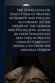 The Tephilloth; or, Daily form of prayers, in Hebrew and English, according to the order of the German and Polish Jews, as read in their Synagogues ... from the original Hebrew (Hebrew Edition)