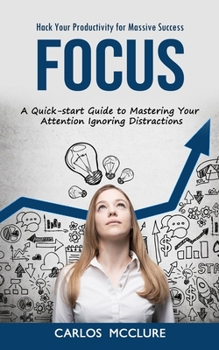 Paperback Focus: Hack Your Productivity for Massive Success (A Quick-start Guide to Mastering Your Attention Ignoring Distractions) Book