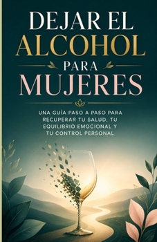 Dejar el Alcohol para Mujeres: Una Guía Paso a Paso para Recuperar tu Salud, tu Equilibrio Emocional y tu Control Personal (Spanish Edition)