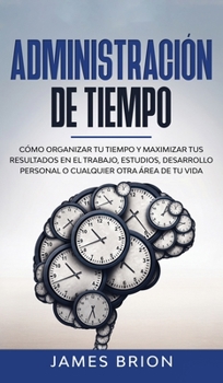 Hardcover Administraci?n del tiempo: C?mo Organizar tu Tiempo y Maximizar tus Resultados en el Trabajo, Estudios, Desarrollo Personal o Cualquier Otra ?rea [Spanish] Book