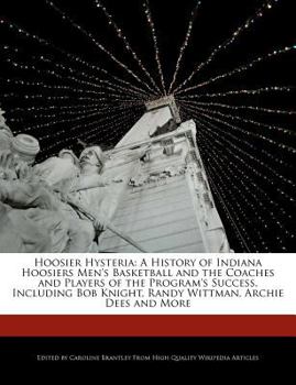 Hoosier Hysteri : A History of Indiana Hoosiers Men's Basketball and the Coaches and Players of the Program's Success, Including Bob Knight, Randy Wit