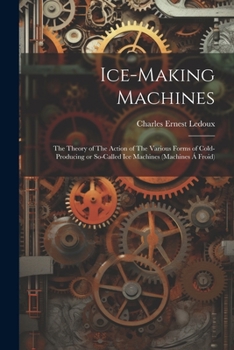 Paperback Ice-making Machines: The Theory of The Action of The Various Forms of Cold-producing or So-called ice Machines (machines á Froid) Book