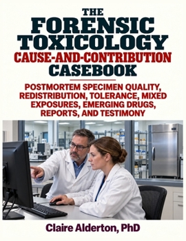 The Forensic Toxicology Cause-and-Contribution Casebook: Postmortem Specimen Quality, Redistribution, Tolerance, Mixed Exposures, Emerging Drugs, Reports, and Testimony
