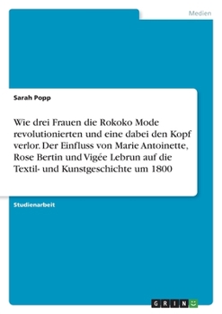 Paperback Wie drei Frauen die Rokoko Mode revolutionierten und eine dabei den Kopf verlor. Der Einfluss von Marie Antoinette, Rose Bertin und Vigée Lebrun auf d [German] Book