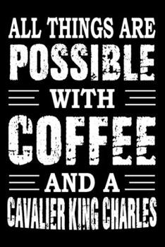 All Things Are Possible With Coffee And A Cavalier King Charles: Notebook Gifts For Dog Lovers, Cavalier King Charles Journal Notebook Best Gifts For ... Blank Lined Ruled Journal 6"x9" 100 Pages