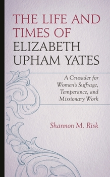 The Life and Times of Elizabeth Upham Yates: A Crusader for Women's Suffrage, Temperance, and Missionary Work