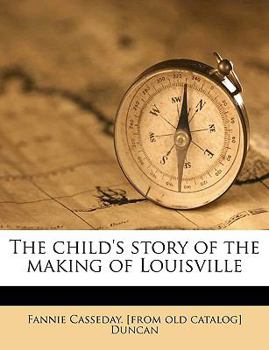 The Child's Story of the Making of Louisville. The Heroic age From the Inception of the Town in 1780 to its First Charter in 1826