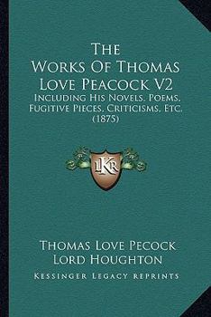 The Works Of Thomas Love Peacock V2: Including His Novels, Poems, Fugitive Pieces, Criticisms, Etc.