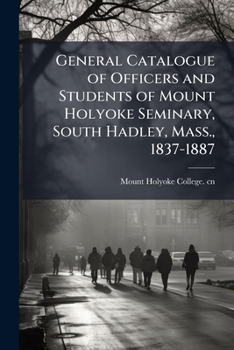 General catalogue of officers and students of Mount Holyoke Seminary, South Hadley, Mass., 1837-1887