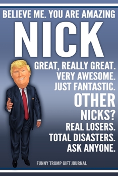 Funny Trump Journal - Believe Me. You Are Amazing Nick Great, Really Great. Very Awesome. Just Fantastic. Other Nicks? Real Losers. Total Disasters. Ask Anyone. Funny Trump Gift Journal: Custom Nick P