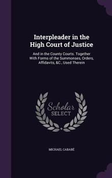 Hardcover Interpleader in the High Court of Justice: And in the County Courts. Together With Forms of the Summonses, Orders, Affidavits, &C., Used Therein Book