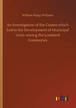 Paperback An Investigation of the Causes which Led to the Development of Municipal Unity among the Lombard Communes Book