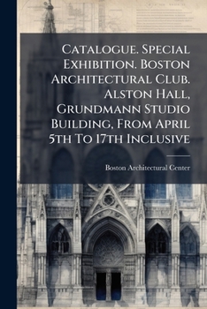 Catalogue. Special Exhibition. Boston Architectural Club. Alston Hall, Grundmann Studio Building, from April 5th to 17th Inclusive