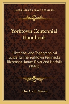 Paperback Yorktown Centennial Handbook: Historical And Topographical Guide To The Yorktown Peninsula Richmond, James River And Norfolk (1881) Book