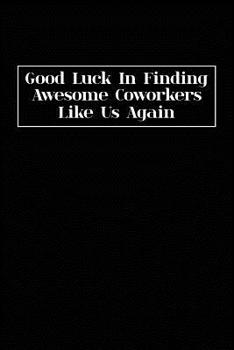 Paperback Good Luck In Finding Awesome Coworkers Like Us Again: Coworker farewell gag gift idea. Best gift for former coworkers and office colleagues, 6x9 inche Book