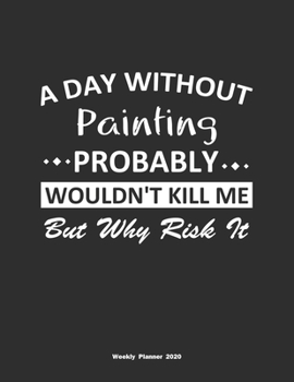 Paperback A Day Without Painting Probably Wouldn't Kill Me But Why Risk It Weekly Planner 2020: Weekly Calendar / Planner Painting Gift, 146 Pages, 8.5x11, Soft Book