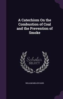 A Catechism on the Combustion of Coal and the Prevention of Smoke: A Practical Treatise