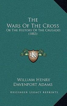 The Wars Of The Cross: Or The History Of The Crusades