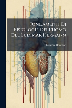 Fondamenti Di Fisiologie Dell'uomo Del Ludimar Hermann: Prima Versione Italiana Sulla 2. Ed. Tedesca Con L'aggiunzione Della Fisiologia Speciale Dei ... Pel Giovanni Palladino
