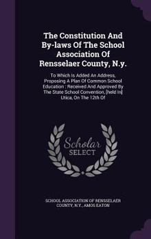 The Constitution and By-Laws of the School Association of Rensselaer County, N.Y.: To Which Is Added an Address, Proposing a Plan of Common School Education: Received and Approved by the State School 