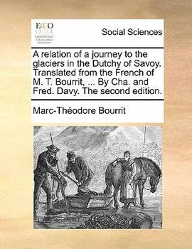 A relation of a journey to the glaciers in the Dutchy of Savoy. Translated from the French of M.T. Bourrit, ... By Cha. and Fred. Davy. The second edition.