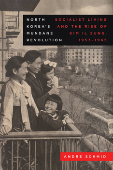 North Korea’s Mundane Revolution: Socialist Living and the Rise of Kim Il Sung, 1953–1965 (Volume 19)
