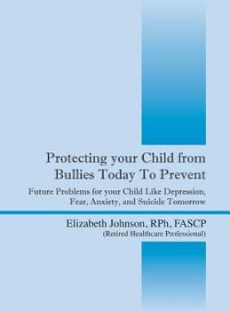 Protecting Your Child from Bullies Today to Prevent: Future Problems for Your Child Like Depression, Fear, Anxiety, and Suicide Tomorrow