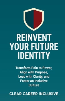 Reinvent Your Future Identity: Transform Pain to Power, Align with Purpose, Lead with Clarity, and Foster an Inclusive Culture (Tackle Trauma and Psychological safety)