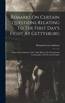 Remarks On Certain Questions Relating To The First Day's Fight At Gettysburg: A Paper Read February 10th, 1896, Before The Pennsylvania Commandery Of The Loyal Legion