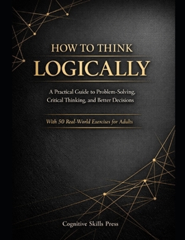 Paperback How to Think Logically: A Practical Guide to Problem-Solving, Critical Thinking, and Better Decisions (With Exercises for Adults) Book