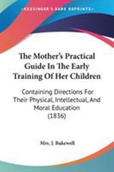The Mother's Practical Guide In The Early Training Of Her Children: Containing Directions For Their Physical, Intellectual, And Moral Education
