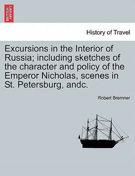 Excursions in the Interior of Russia: Including Sketches of the Character and Policy of the Emperor Nicholas, Scenes in St. Petersburgh, &c. &c