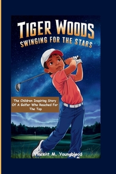 Tiger Woods: Swinging For The Stars: The Children Inspiring Story of a Golfer Who Reached for the Top