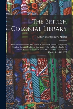 Paperback The British Colonial Library: British Possessions In The Indian & Atlantic Oceans: Comprising Ceylon, Penang, Malacca, Singapore, The Falkland Islan Book