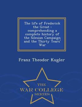 Paperback The Life of Frederick the Great: Comprehending a Complete History of the Silesian Campaign and the Thirty Years' War - War College Series Book