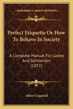 Perfect Etiquette Or How To Behave In Society: A Complete Manual For Ladies And Gentlemen