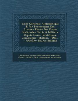 Paperback Liste Generale Alphabetique & Par Promotions Des Anciens Eleves Des Ecoles Nationales D'Arts & Metiers Depuis Leurs Fondations: Compiegne--Chalons, 18 [French] Book