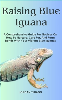 Paperback Raising Blue Iguana: A Comprehensive Guide For Novices On How To Nurture, Care For, And Form Bonds With Your Vibrant Blue Iguanas Book