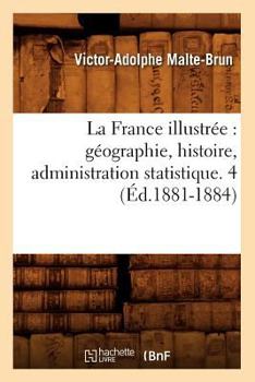 La France Illustra(c)E: Ga(c)Ographie, Histoire, Administration Statistique. 4 (A0/00d.1881-1884)