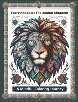 Sacred Shapes: The Animal Kingdom Adult Coloring Book: Exploring Mystical Geometry and Nature's Wonders through Artistic Coloring: A