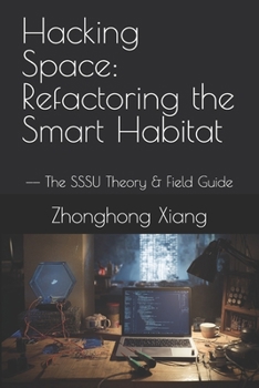 Hacking Space: Refactoring the Smart Habitat: —— The SSSU Theory & Field Guide (The SSSU Series)