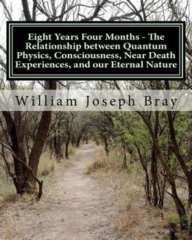 Paperback Eight Years Four Months - The Relationship Between Quantum Physics, Consciousness, Near Death Experiences, and Our Eternal Nature Book