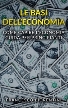 Le Basi dell'Economia: Come capire l'economia. Guida per principianti.