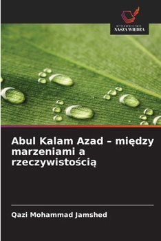 Abul Kalam Azad - miedzy marzeniami a rzeczywistoscia (Polish Edition)