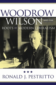 Woodrow Wilson and the Roots of Modern Liberalism (American Intellectual Culture)