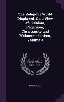 Hardcover The Religious World Displayed, Or, a View of Judaism, Paganism, Christianity and Mohammedanism, Volume 3 Book