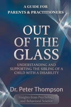 A GUIDE FOR PARENTS & PRACTITIONERS OUT OF THE GLASS: UNDERSTANDING AND SUPPORTING THE SIBLING OF A CHILD WITH A DISABILITY (The Sibling Strength Series)